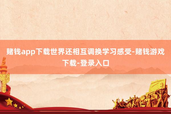 赌钱app下载世界还相互调换学习感受-赌钱游戏下载-登录入口