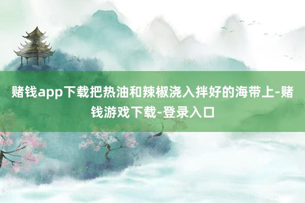 赌钱app下载把热油和辣椒浇入拌好的海带上-赌钱游戏下载-登录入口