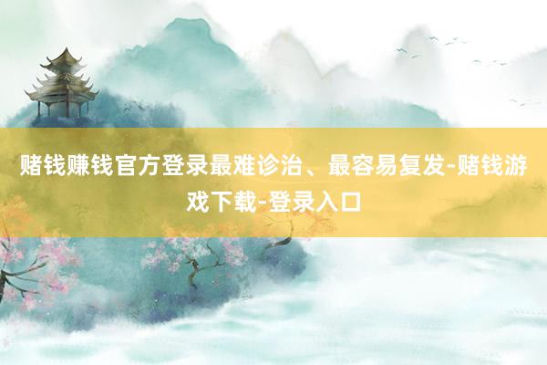 赌钱赚钱官方登录最难诊治、最容易复发-赌钱游戏下载-登录入口