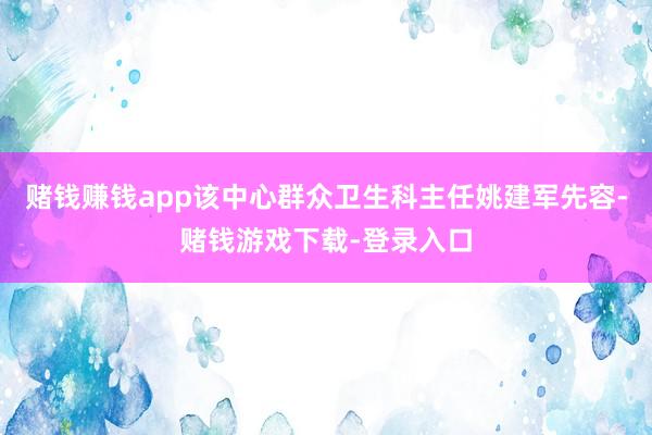 赌钱赚钱app该中心群众卫生科主任姚建军先容-赌钱游戏下载-登录入口