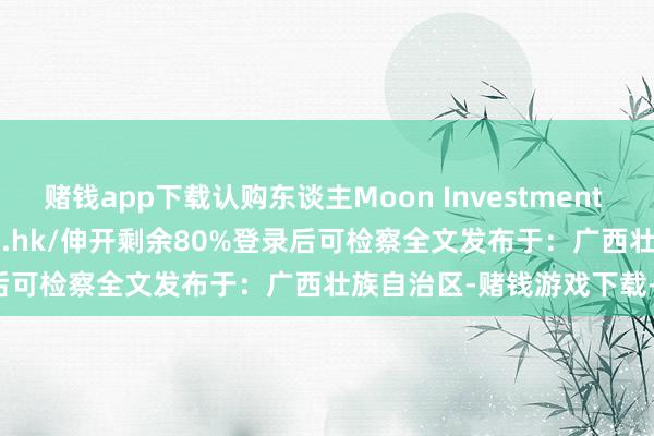 赌钱app下载认购东谈主Moon Investment Korea Limited(04924.hk/伸开剩余80%登录后可检察全文发布于：广西壮族自治区-赌钱游戏下载-登录入口