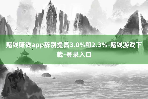 赌钱赚钱app辞别提高3.0%和2.3%-赌钱游戏下载-登录入口